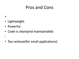 Pros and Cons
+
•   Lightweight
•   Powerful
•   Code is clean(and maintainable)
-
•   Too verbose(for small applications)
 