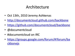 Architecture
•   Oct 13th, 2010 Jeremy Ashkenas
•   http://documentcloud.github.com/backbone
•   https://github.com/documentcloud/backbone
•   @documentcloud
•   #documentcloud on IRC
•   https://groups.google.com/forum/#!forum/ba
    ckbonejs
 