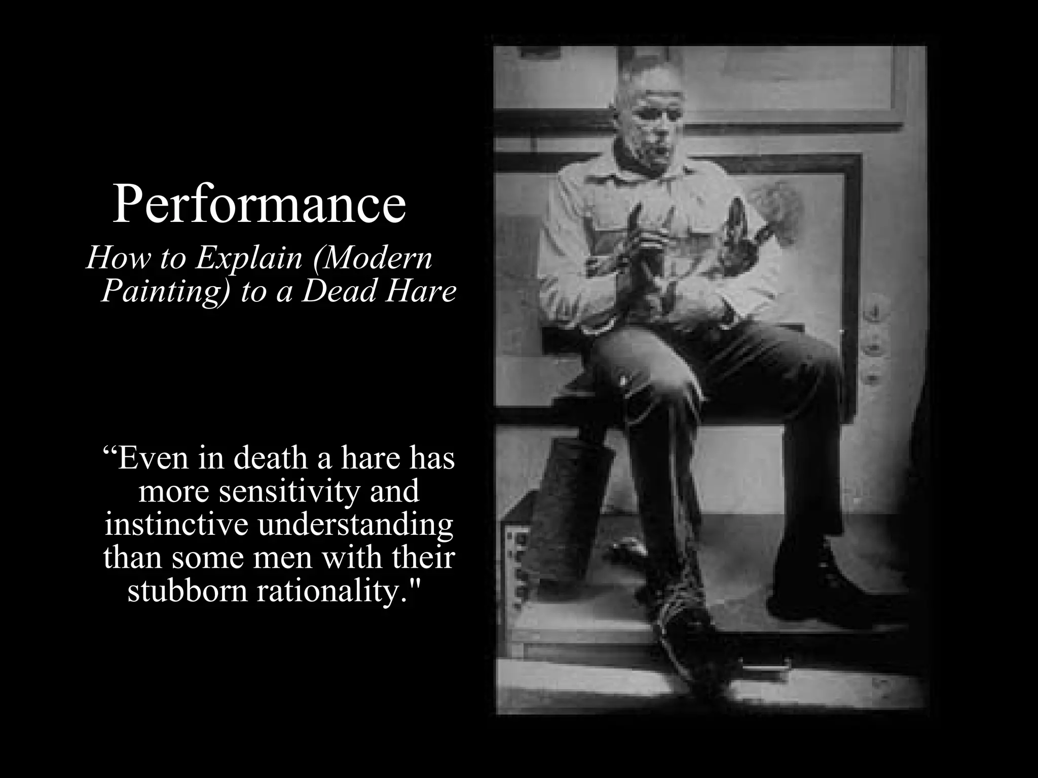 Performance How to Explain (Modern Painting) to a Dead Hare “ Even in death a hare has more sensitivity and instinctive understanding than some men with their stubborn rationality."  