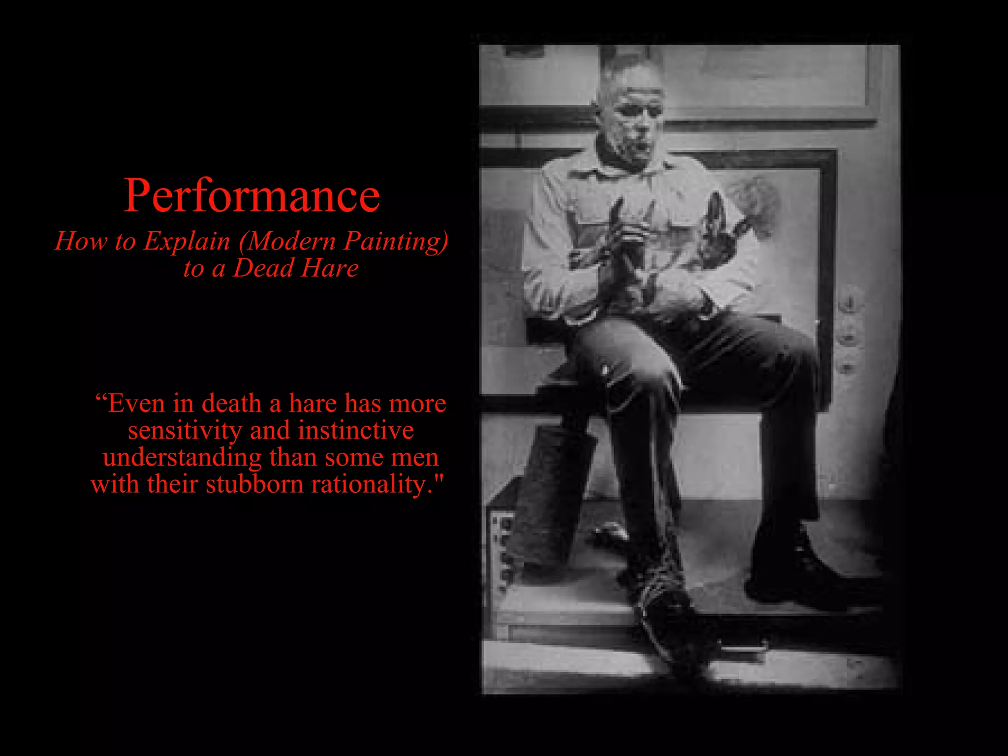 Performance How to Explain (Modern Painting) to a Dead Hare “ Even in death a hare has more sensitivity and instinctive understanding than some men with their stubborn rationality."  