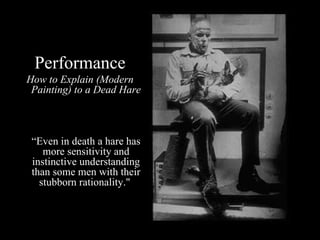 Performance How to Explain (Modern Painting) to a Dead Hare “ Even in death a hare has more sensitivity and instinctive understanding than some men with their stubborn rationality."  