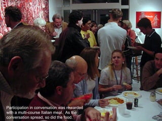 Participation in conversation was rewarded with a multi-course Italian meal.  As the conversation spread, so did the food.  