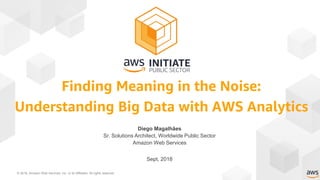 © 2018, Amazon Web Services, Inc. or its Affiliates. All rights reserved.
Diego Magalhães
Sr. Solutions Architect, Worldwide Public Sector
Amazon Web Services
Sept, 2018
Finding Meaning in the Noise:
Understanding Big Data with AWS Analytics
 
