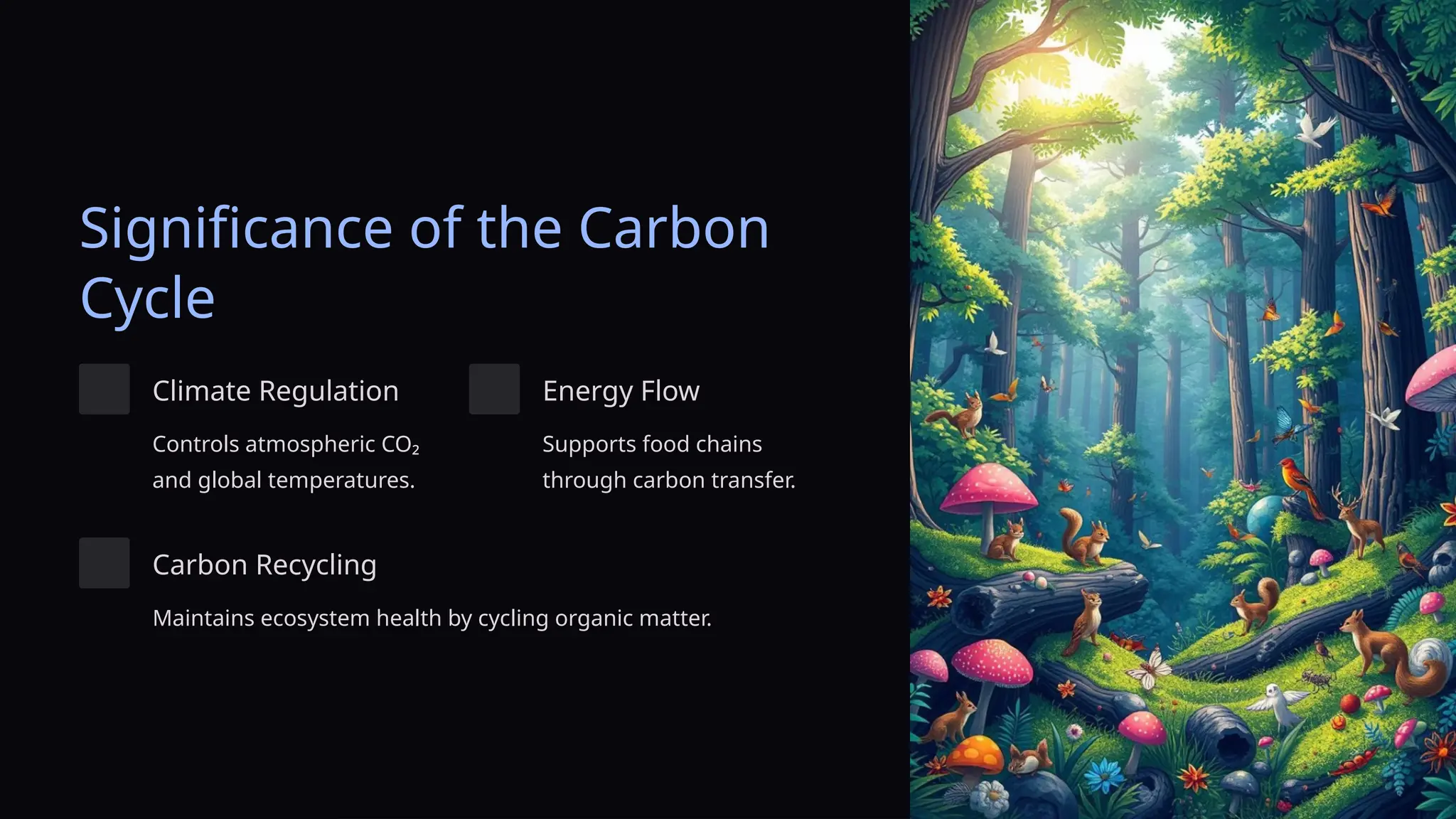 Significance of the Carbon
Cycle
Climate Regulation
Controls atmospheric CO₂
and global temperatures.
Energy Flow
Supports food chains
through carbon transfer.
Carbon Recycling
Maintains ecosystem health by cycling organic matter.
 
