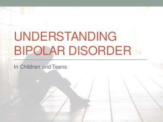 UNDERSTANDING
BIPOLAR DISORDER
In Children and Teens
 