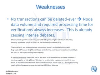 Weaknesses
• No transactions can be deleted-ever  Node
data volume and required processing time for
verifications always increases. This is already
causing intense debates.
Rolf Lindemann,
Nok Nok Labs
 