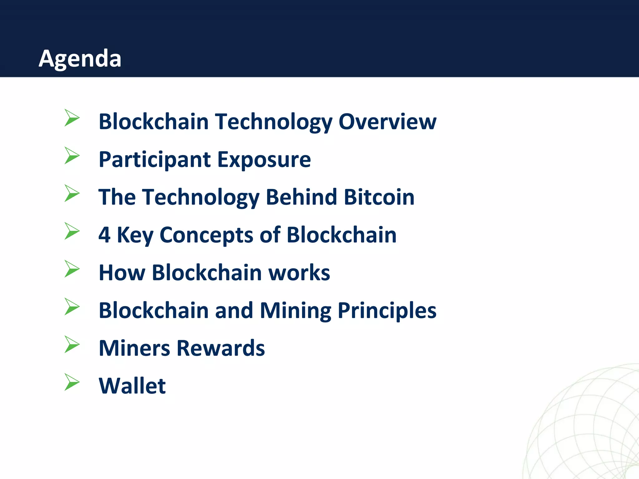  Blockchain Technology Overview
 Participant Exposure
 The Technology Behind Bitcoin
 4 Key Concepts of Blockchain
 How Blockchain works
 Blockchain and Mining Principles
 Miners Rewards
 Wallet
Agenda
 