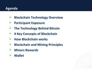  Blockchain Technology Overview
 Participant Exposure
 The Technology Behind Bitcoin
 4 Key Concepts of Blockchain
 How Blockchain works
 Blockchain and Mining Principles
 Miners Rewards
 Wallet
Agenda
 