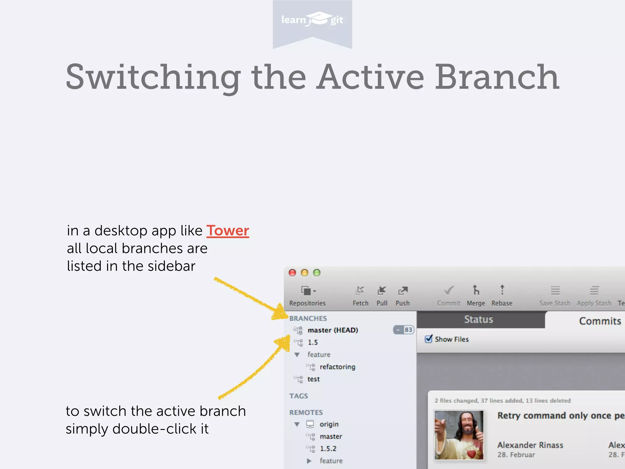 Switching the Active Branch
to switch the active branch
simply double-click it
in a desktop app like Tower
all local branches are
listed in the sidebar
 