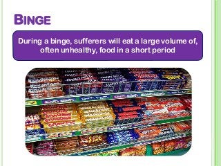 BINGE
During a binge, sufferers will eat a large volume of,
often unhealthy, food in a short period
 