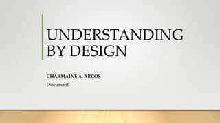 UNDERSTANDING
BY DESIGN
CHARMAINE A. ARCOS
Discussant
 