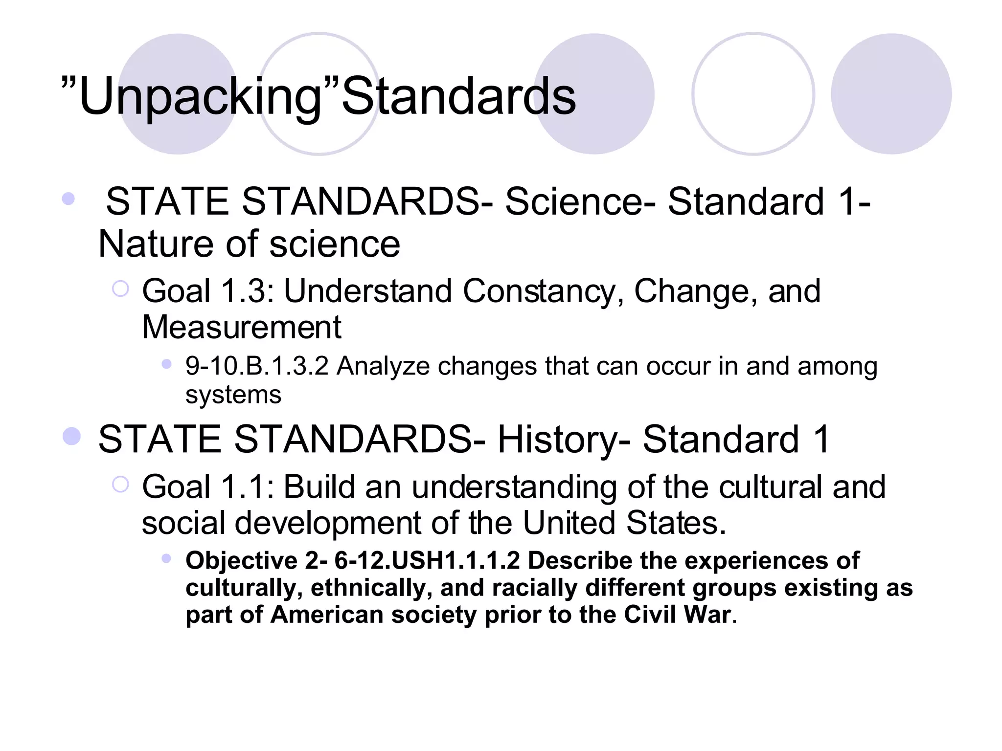 ” Unpacking”Standards STATE STANDARDS- Science- Standard 1- Nature of science Goal 1.3: Understand Constancy, Change, and Measurement 9-10.B.1.3.2 Analyze changes that can occur in and among systems  STATE STANDARDS- History- Standard 1 Goal 1.1: Build an understanding of the cultural and social development of the United States. Objective 2- 6-12.USH1.1.1.2 Describe the experiences of culturally, ethnically, and racially different groups existing as part of American society prior to the Civil War .   