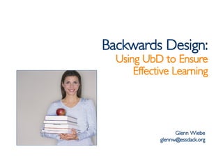 Backwards Design: Using UbD to Ensure Effective Learning Glenn Wiebe [email_address] 