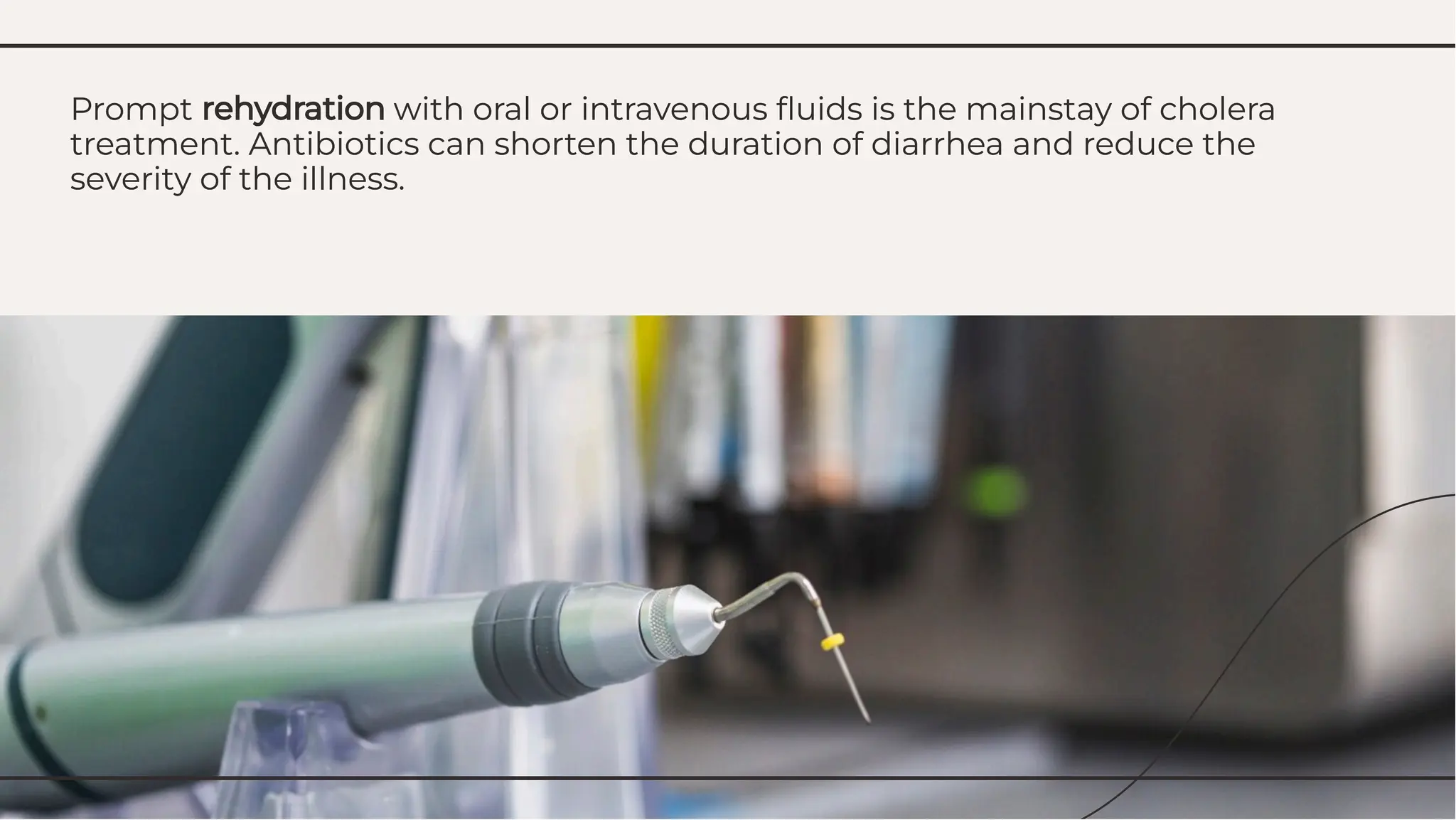Prompt rehydration with oral or intravenous ﬂuids is the mainstay of cholera
treatment. Antibiotics can shorten the duration of diarrhea and reduce the
severity of the illness.
Prompt rehydration with oral or intravenous ﬂuids is the mainstay of cholera
treatment. Antibiotics can shorten the duration of diarrhea and reduce the
severity of the illness.
 