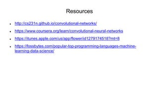 Resources
 http://cs231n.github.io/convolutional-networks/
 https://www.coursera.org/learn/convolutional-neural-networks
 https://itunes.apple.com/us/app/flower/id1279174518?mt=8
 https://fossbytes.com/popular-top-programming-languages-machine-
learning-data-science/
 