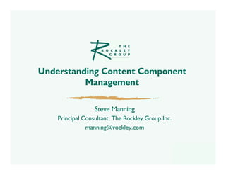 Understanding Content Component
          Management

                  Steve Manning
    Principal Consultant, The Rockley Group Inc.
               manning@rockley.com