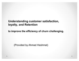 Understanding customer satisfaction,
loyalty, and Retention

to improve the efficiency of churn challenging.




    (Provided by Ahmad Heshmat)
 