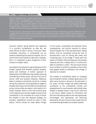 25
U n d e r s t a n d i n g               d i s a s t e r          M a n a g e M e n t              i n    P r a c t i c e




Box 3.1. Indigenous knowledge and practices
People in Kaligandaki basin in western Nepal have always witnessed the Siberian crane flying south in March. The crane's
migration denotes the Kaligandaki communities the time for seasonal migration to up hills to sow seeds. Similarly when the
cranes fly north in September/October it indicates the beginning of winter and the time for harvesting crops and returning
back to the lower hills. The timely migration of these cranes provided important information to the communities when there
was no calendar. Those who don’t migrate, this signal is they should start sowing the seed for summer vegetables that grow
through the season (climbers such as gourds and cucumbers) and carry out maintenance to house roofs - if made of thatch -
is carried out so that the buildings are safe from rainfall during the summer.

After the monsoon, houses and foot trails are repaired and doors and windows are repainted by the end of September, which
is aligned with the Dashain festival. As the preparation and reconstruction work is linked to different cultural practices and
embedded in the annual calendar, this ensures that houses, common property or infrastructure gets regular maintenance.
Along with the social, economic and environmental benefits, these traditions help ensure the community can reduce the risk
of hazard associated with the seasons.




economic factors, being abstract and ingrained                    on the causes, vulnerability and potential future
in a country’s configuration as they are, are                     consequences, and actions required to reduce
more difficult to alter in favour of the poor. More               further disaster risk in the new destination. Safety
immediate reductions in vulnerability can be                      factors must be considered during the time of
made by addressing the physical hazards, but if a                 reconstruction such as raising free board and
community has the ability to deal with a disaster,                increasing span of the bridge if floods were the
then it is imperative to gain recognition of their                reason of disaster. Planned response and recovery
situation at higher levels.                                       measures are rare in Nepal hence it is difficult to
                                                                  state an example in place. The end result should
Less attention by planners is generally given to the              be an increase in resilience, whereby communities
smaller hazards that threaten people’s property,                  have greater ability to withstand and change in
assets and livelihood. A holistic approach to                     response to a hazard.
development and DRR planning enables reducing
vulnerability to these issues, saving on the cost of              The context of vulnerability keeps on changing
rescue, relief and recovery measures. Measures                    due to long term trends, markets, governance and
taken to address vulnerability should be initiated                other socio economic dynamics. As described in
during the prevention and preparedness stages of                  Ch. seven, climate change has added additional
disaster planning to limit the effect of a hazard and             uncertainty to the vulnerability context and
ensure communities are ready in anticipation of a                 preparedness for usual hazards, particularly those
threat. However, there is much that must be done                  related to weather events, may not be sufficient
in the response and recovery stages to ensure that                in the future. Better access to information and
vulnerability is not increased as a result of either              efficient forecasting systems and new appropriate
the disaster or even the response strategy. For                   technologies and approaches are becoming
example, resettlement should be made in safer                     essential to the poor communities to deal with the
places; victims should be made aware enough                       vulnerabilities generated by multiple hazards.
 