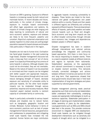 74
     U n d e r s t a n d i n g         d i s a s t e r      M a n a g e M e n t        i n   P r a c t i c e




     Concern on DRR is growing. Exposure to different       to aggravate hazards increasing vulnerability to
     hazards is increasing caused by both natural and       disasters. These factors are linked to the local,
     manmade factors. In recent decades and future,         national and global configurations and power
     particularly in the context of climate change,         relations within a country. People and their assets
     exposure to multiple hazard environments               in different regions are differently and uniformly
     will affect lager populations and systems. As          exposed to different hazards. There are downstream
     impacts of climate change are wide ranging and         effects of hazards, particularly weather and water
     deep reaching to constituents of natural and           induced hazards such as flood and drought.
     socio economic systems, exposure and stresses          Socio economic and long term impacts are due
     are likely to be more frequent, powerful and           to affect broader communities through intricate
     uncertain. Rapid but unplanned urbanisation and        socio economic ties, linkages and dependencies
     speedy migration to urban areas are putting larger     between people in different regions.
     population exposed to hazard stresses and disaster
     risks particularly in Nepal and in the region.         Disaster management has been in isolation
                                                            although international and national policies
     Disasters are not new to human kind. Civilisation      acknowledge the integrated and community
     has faced great disasters in the past sustaining       based approaches. Still there is more focus on
     huge losses. Disaster management discourse has         the rescue responding to disaster events. There
     come a long way from concept of ‘act of divine         is a need to establish models at different districts
     power’ to a capacity of forecasting of occurrence of   and regions to replicate them nationwide.
     some hazards in advance. Although disaster risks       Stakeholders’ awareness on the approaches
     could not be eliminated, they are not inevitable.      and national commitment is necessary to build
     Based on the nature of hazard it can be prevented      on disaster resilient societies. This demands
     or minimised and their impacts can be mitigated        mutually connected strategies and actions
     with better support and appropriate measures.          between different ministries and sectors for short
     There are various options through which we could       and long term. Past experiences showed that
     reduce damaging strength of hazard, decrease           local governments should take lead in field level
     exposure and sensitivity of vulnerable entity to       implementation of long term strategies and plans
     particular hazards. On the other hand disaster         supported by national governments.
     impacts can be moderated through various
     preventive, response and recovery measures. Most       Disaster management planning needs practical
     important aspect realised recently is resilient        approaches such that community and stakeholders
     capacity of vulnerable family or community.            better understand their vulnerability, underlying
                                                            causes and appropriate methodologies to build up
     Nepal is particularly vulnerable to various hazard     resilience capacities. Stakeholder participation in
     stresses and disasters due to natural factors          all stages of planning and implementation creates
     such as topography, geographic location and            better ownership of plans by the stakeholders.
     climate. Moreover, human behaviour in terms of         Local governments such as VDCs and DDCs should
     socio economic practices such as lack of proper        take lead in the process. This provides conducive
     management of natural resources, poor governance       environment to integrate DRR and development.
     and carelessness to preparedness and mitigating        Small scale hazards can be mitigated through
     small scale hazards have increased the risk            development interventions such as sensitivity and
     potential. Human factors are major contributors        impacts of drought which can be mitigated to a
 