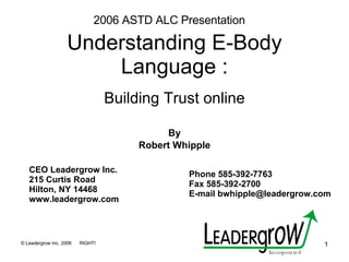 Understanding E-Body Language : Building Trust online By Robert Whipple 2006 ASTD ALC Presentation CEO Leadergrow Inc.  215 Curtis Road Hilton, NY 14468 www.leadergrow.com  Phone 585-392-7763 Fax 585-392-2700 E-mail bwhipple@leadergrow.com Incorporated 