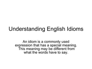 Understanding English Idioms An idiom is a commonly used expression that has a special meaning.  This meaning may be different from what the words have to say. 