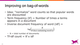 29
Improving on bag-of-words
• Idea: “normalize” word counts so that popular words
are discounted
• Term frequency (tf) = Number of times a terms
appears in a document
• Inverse document frequency of word (idf) =
• N = total number of documents
• Tf-idf count = tf x idf
 