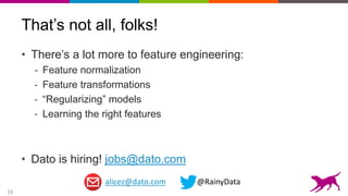 33
That’s not all, folks!
• There’s a lot more to feature engineering:
- Feature normalization
- Feature transformations
- “Regularizing” models
- Learning the right features
• Dato is hiring! jobs@dato.com
alicez@dato.com @RainyData
 