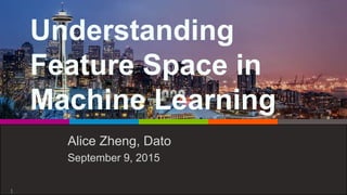 Understanding
Feature Space in
Machine Learning
Alice Zheng, Dato
September 9, 2015
1
 