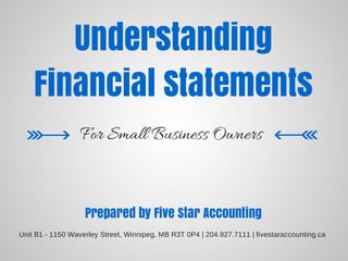 For Small Business Owners
Understanding
Financial Statements
Prepared by Five Star Accounting
Unit B1 - 1150 Waverley Street, Winnipeg, MB R3T 0P4 | 204.927.7111 | fivestaraccounting.ca
 