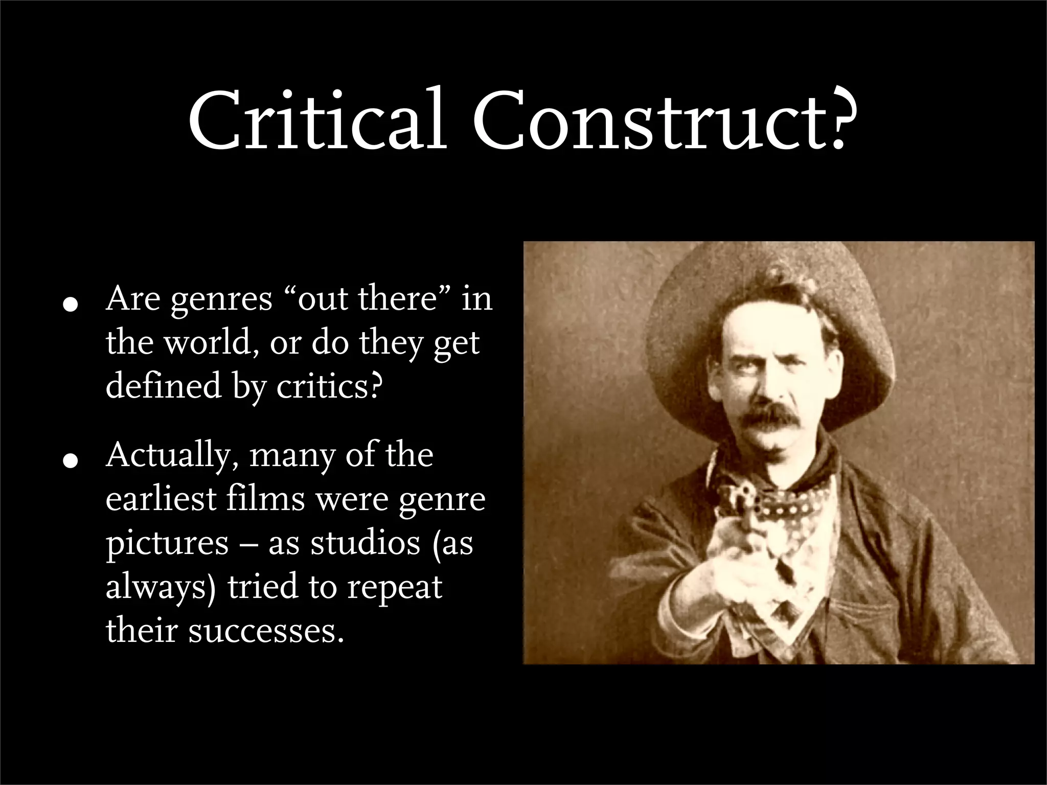 Critical Construct?
•   Are genres “out there” in
    the world, or do they get
    defined by critics?

•   Actually, many of the
    earliest films were genre
    pictures – as studios (as
    always) tried to repeat
    their successes.
 