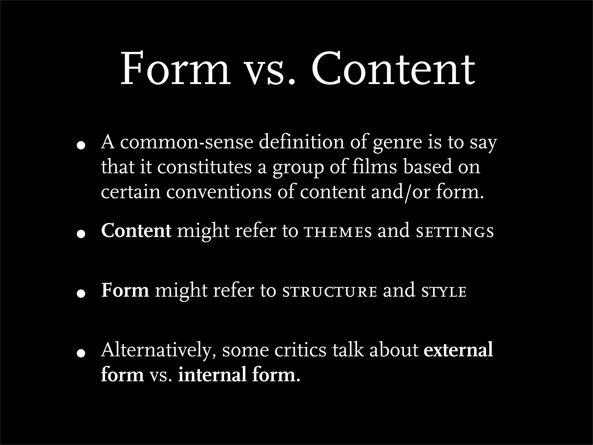 Form vs. Content
•   A common-sense definition of genre is to say
    that it constitutes a group of films based on
    certain conventions of content and/or form.

•   Content might refer to themes and settings


•   Form might refer to structure and style


•   Alternatively, some critics talk about external
    form vs. internal form.
 
