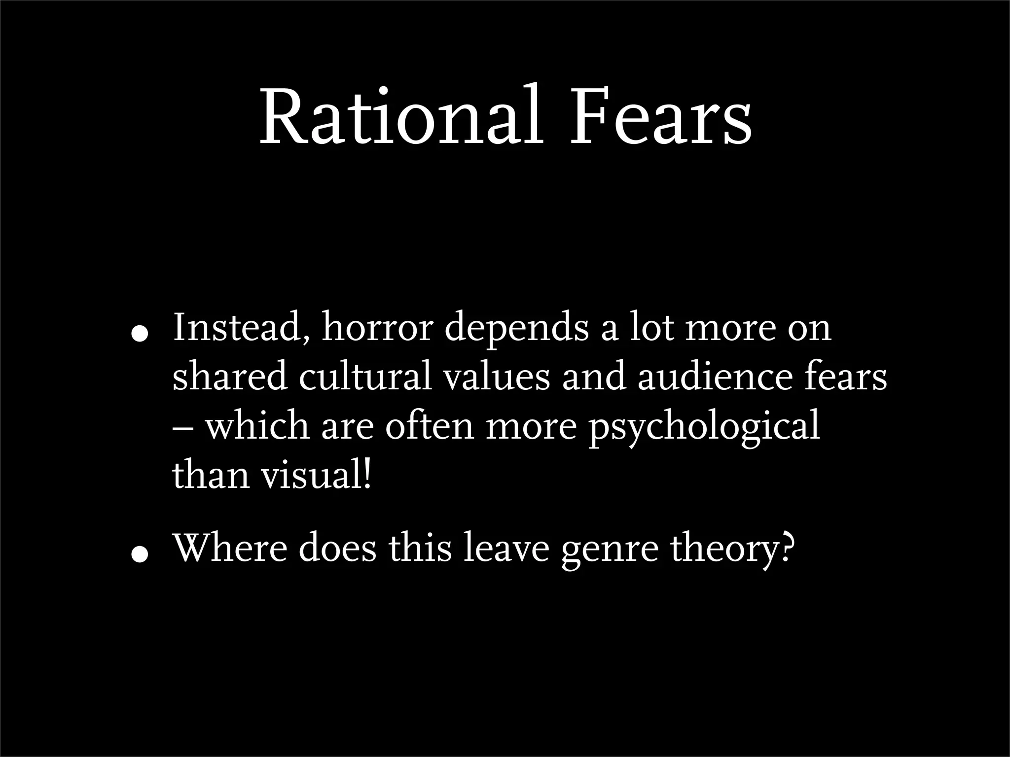 Rational Fears

• Instead, horror depends a lot more on
  shared cultural values and audience fears
  – which are often more psychological
  than visual!
• Where does this leave genre theory?
 