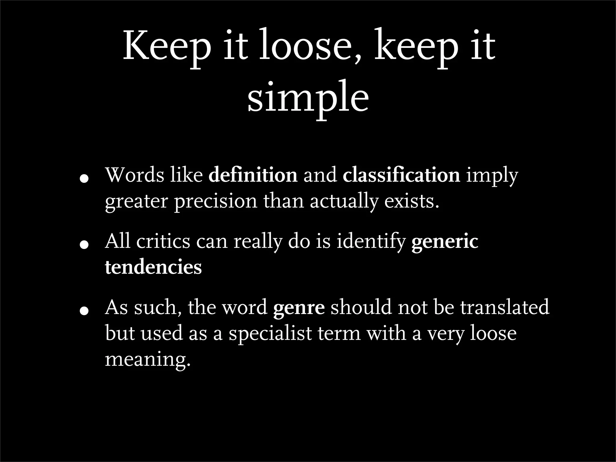 Keep it loose, keep it
            simple
•   Words like definition and classification imply
    greater precision than actually exists.

•   All critics can really do is identify generic
    tendencies

•   As such, the word genre should not be translated
    but used as a specialist term with a very loose
    meaning.
 