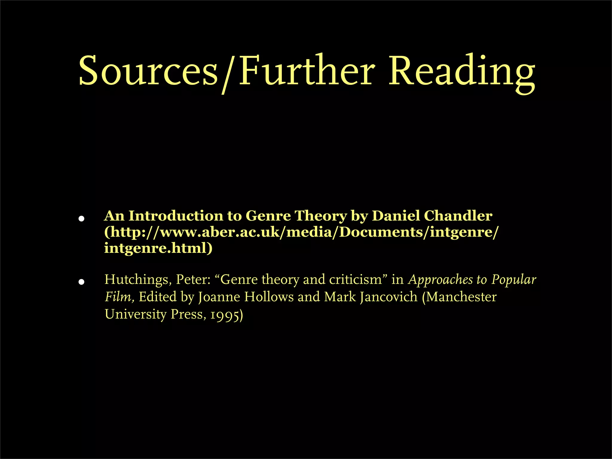 Sources/Further Reading


•   An Introduction to Genre Theory by Daniel Chandler
    (http://www.aber.ac.uk/media/Documents/intgenre/
    intgenre.html)

•   Hutchings, Peter: “Genre theory and criticism” in Approaches to Popular
    Film, Edited by Joanne Hollows and Mark Jancovich (Manchester
    University Press, 1995)
 