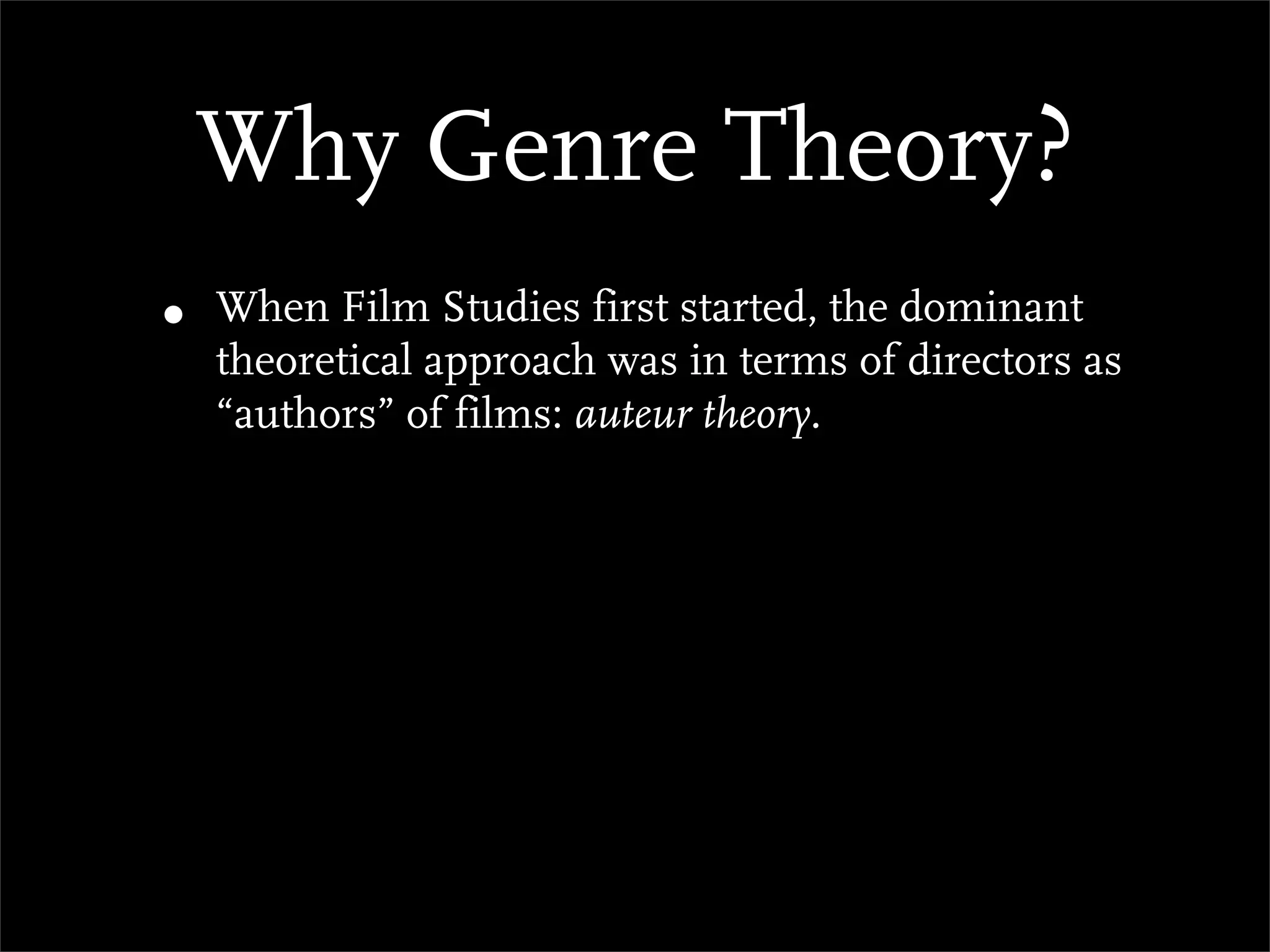 Why Genre Theory?
•   When Film Studies first started, the dominant
    theoretical approach was in terms of directors as
    “authors” of films: auteur theory.
 