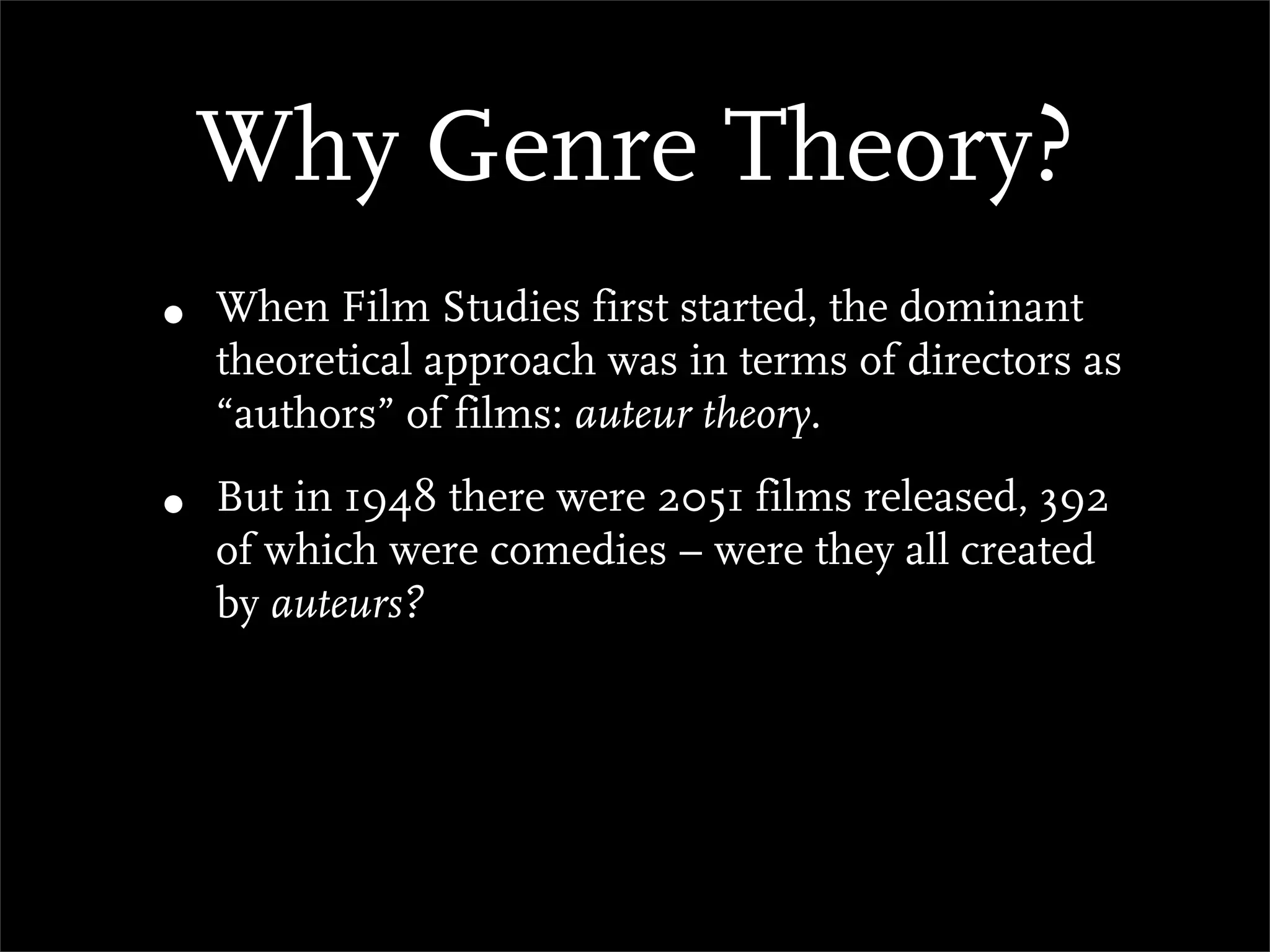 Why Genre Theory?
•   When Film Studies first started, the dominant
    theoretical approach was in terms of directors as
    “authors” of films: auteur theory.

•   But in 1948 there were 2051 films released, 392
    of which were comedies – were they all created
    by auteurs?
 