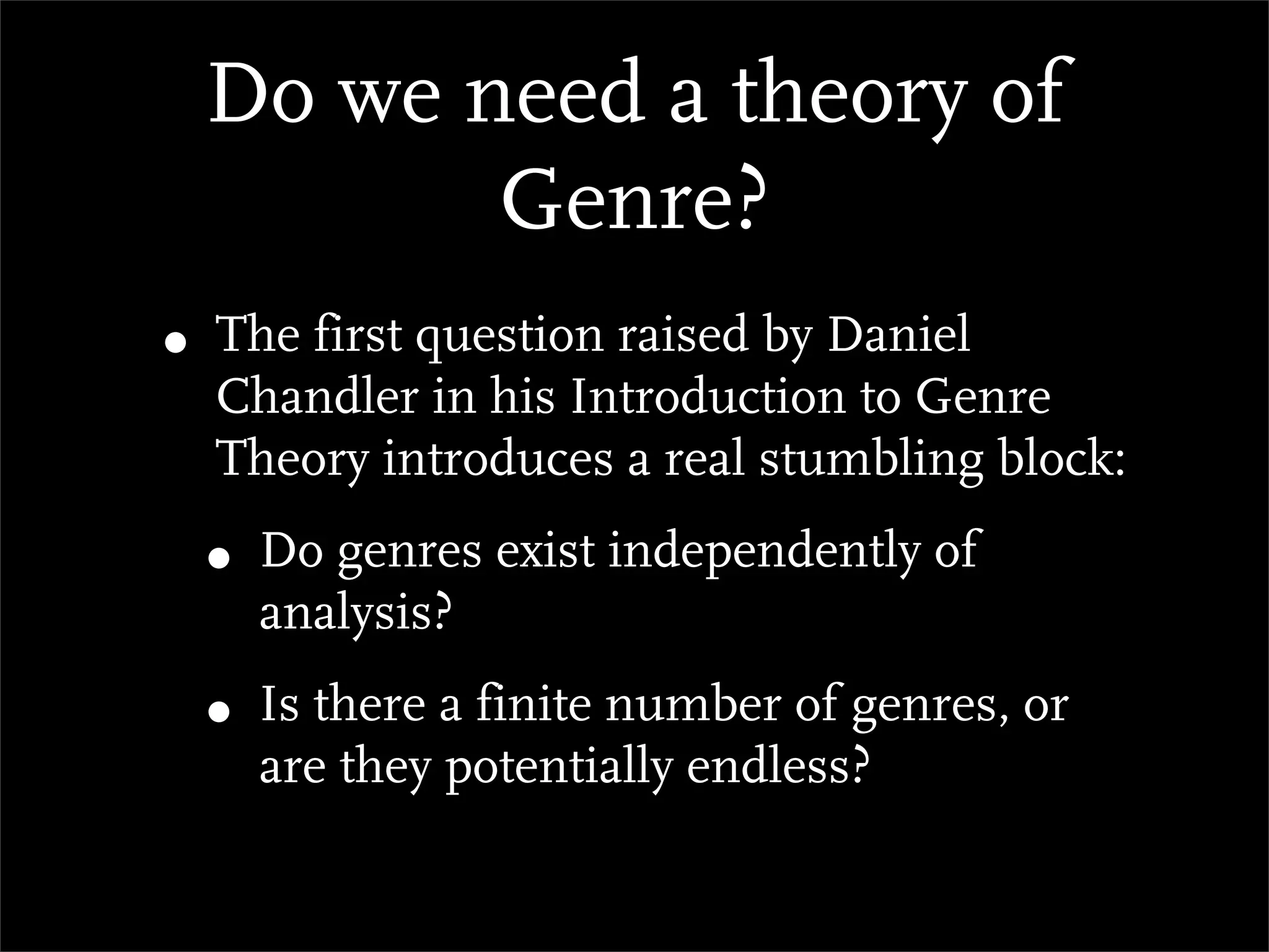 Do we need a theory of
         Genre?
• The first question raised by Daniel
  Chandler in his Introduction to Genre
  Theory introduces a real stumbling block:
 • Do genres exist independently of
    analysis?
 • Is there a finite number of genres, or
    are they potentially endless?
 