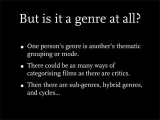 But is it a genre at all?

• One person’s genre is another’s thematic
  grouping or mode.
• There could be as many ways of
  categorising films as there are critics.
• Then there are sub-genres, hybrid genres,
  and cycles...
 