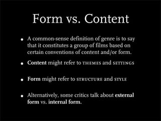 Form vs. Content
•   A common-sense definition of genre is to say
    that it constitutes a group of films based on
    certain conventions of content and/or form.

•   Content might refer to themes and settings


•   Form might refer to structure and style


•   Alternatively, some critics talk about external
    form vs. internal form.
 