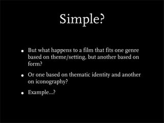 Simple?

•   But what happens to a film that fits one genre
    based on theme/setting, but another based on
    form?

•   Or one based on thematic identity and another
    on iconography?

•   Example...?
 