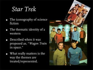 Star Trek
•   The iconography of science
    fiction

•   The thematic identity of a
    western

•   Described when it was
    proposed as, “Wagon Train
    in space.”

•   What really matters is the
    way the themes are
    treated/represented.
 