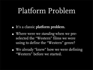 Platform Problem

• It’s a classic platform problem.
• Where were we standing when we pre-
  selected the “Western” films we were
  using to define the “Western” genre?
• We already “knew” how we were defining
  “Western” before we started.
 