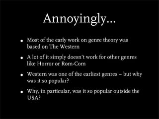 Annoyingly...
•   Most of the early work on genre theory was
    based on The Western

•   A lot of it simply doesn’t work for other genres
    like Horror or Rom-Com

•   Western was one of the earliest genres – but why
    was it so popular?

•   Why, in particular, was it so popular outside the
    USA?
 