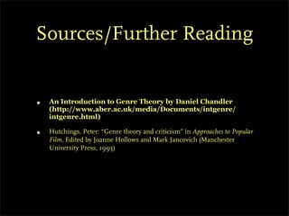 Sources/Further Reading


•   An Introduction to Genre Theory by Daniel Chandler
    (http://www.aber.ac.uk/media/Documents/intgenre/
    intgenre.html)

•   Hutchings, Peter: “Genre theory and criticism” in Approaches to Popular
    Film, Edited by Joanne Hollows and Mark Jancovich (Manchester
    University Press, 1995)
 