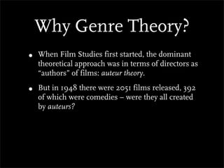 Why Genre Theory?
•   When Film Studies first started, the dominant
    theoretical approach was in terms of directors as
    “authors” of films: auteur theory.

•   But in 1948 there were 2051 films released, 392
    of which were comedies – were they all created
    by auteurs?
 