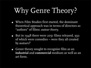 Why Genre Theory?
•   When Film Studies first started, the dominant
    theoretical approach was in terms of directors as
    “authors” of films: auteur theory.

•   But in 1948 there were 2051 films released, 392
    of which were comedies – were they all created
    by auteurs?

•   Genre theory sought to recognise film as an
    industrial and commercial medium as well as an
    art form.
 