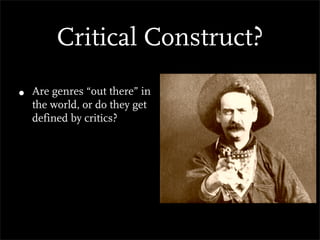 Critical Construct?
•   Are genres “out there” in
    the world, or do they get
    defined by critics?
 