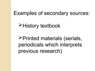 Examples of secondary sources:
History textbook
Printed materials (serials,
periodicals which interprets
previous research)
 