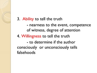 3. Ability to tell the truth
- nearness to the event, competence
of witness, degree of attention
4. Willingness to tell the truth
- to determine if the author
consciously or unconsciously tells
falsehoods
 