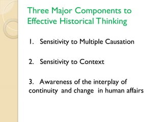 Three Major Components to
Effective Historical Thinking
1. Sensitivity to Multiple Causation
2. Sensitivity to Context
3. Awareness of the interplay of
continuity and change in human affairs
 